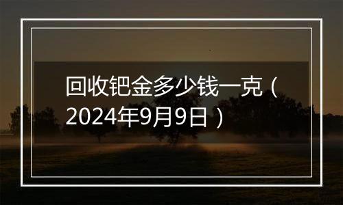 回收钯金多少钱一克（2024年9月9日）