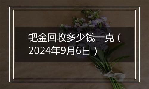 钯金回收多少钱一克（2024年9月6日）