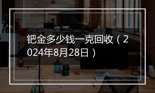 钯金多少钱一克回收（2024年8月28日）