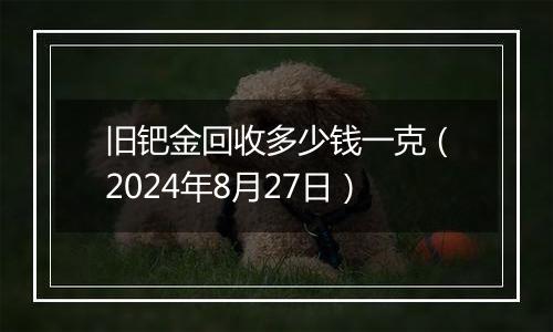 旧钯金回收多少钱一克（2024年8月27日）