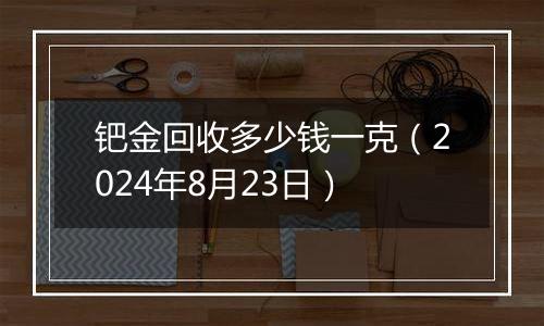 钯金回收多少钱一克（2024年8月23日）