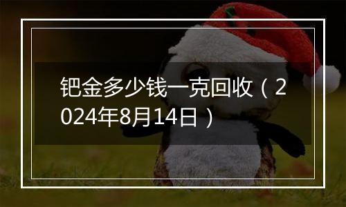 钯金多少钱一克回收（2024年8月14日）