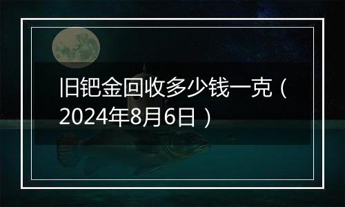 旧钯金回收多少钱一克（2024年8月6日）