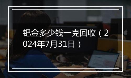 钯金多少钱一克回收（2024年7月31日）