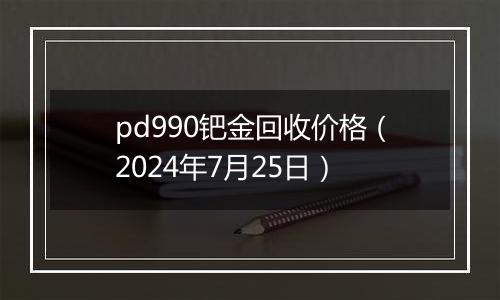 pd990钯金回收价格（2024年7月25日）