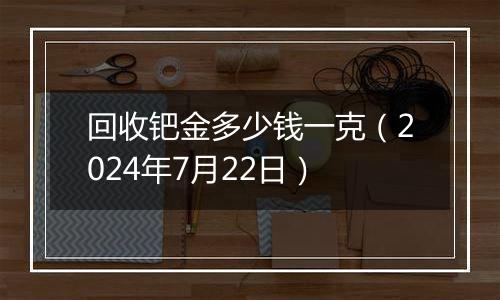 回收钯金多少钱一克（2024年7月22日）