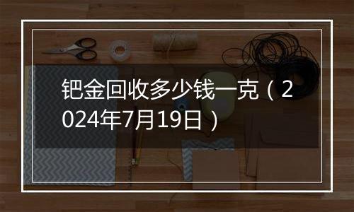 钯金回收多少钱一克（2024年7月19日）