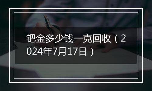 钯金多少钱一克回收（2024年7月17日）