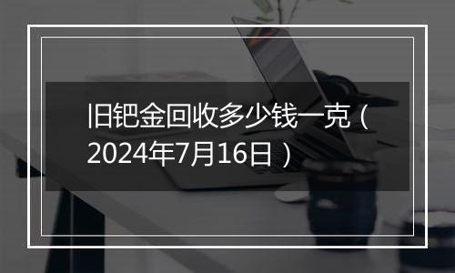 旧钯金回收多少钱一克（2024年7月16日）