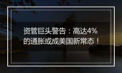 资管巨头警告：高达4%的通胀或成美国新常态！