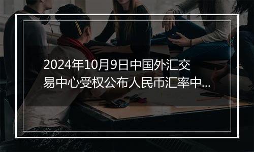 2024年10月9日中国外汇交易中心受权公布人民币汇率中间价公告