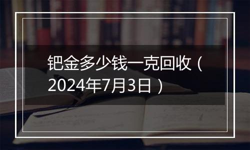 钯金多少钱一克回收（2024年7月3日）