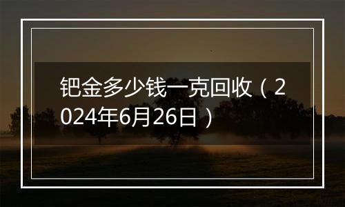 钯金多少钱一克回收（2024年6月26日）