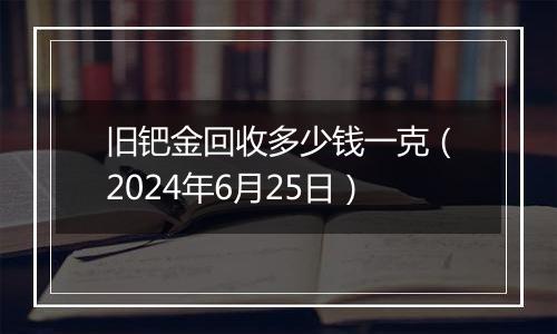 旧钯金回收多少钱一克（2024年6月25日）