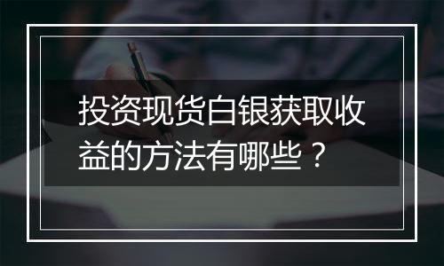 投资现货白银获取收益的方法有哪些？