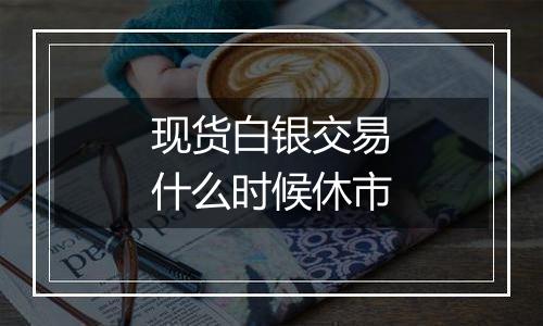 现货白银交易什么时候休市