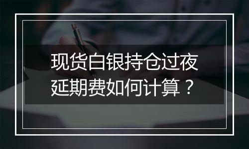 现货白银持仓过夜延期费如何计算？