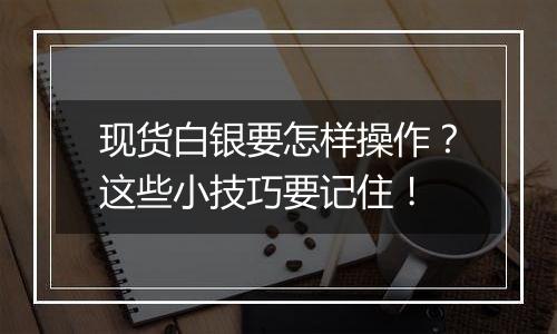 现货白银要怎样操作？这些小技巧要记住！