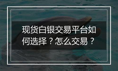 现货白银交易平台如何选择？怎么交易？