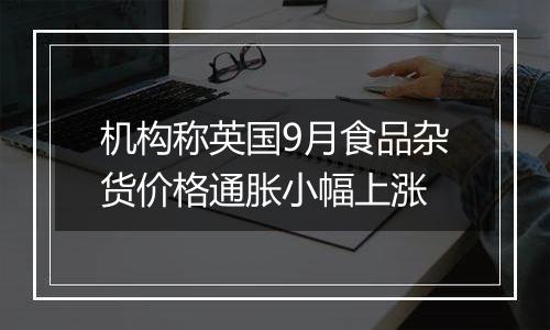 机构称英国9月食品杂货价格通胀小幅上涨