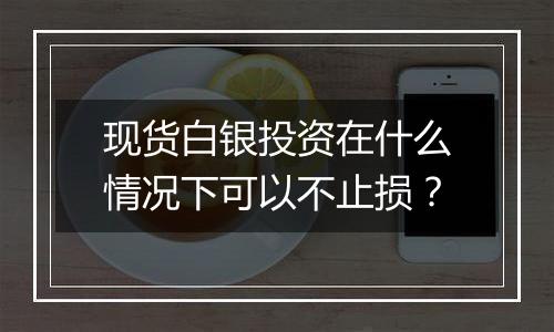 现货白银投资在什么情况下可以不止损？