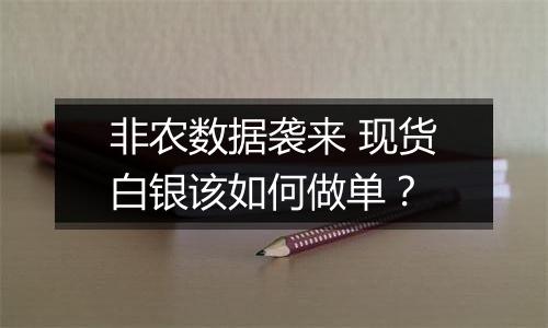 非农数据袭来 现货白银该如何做单？