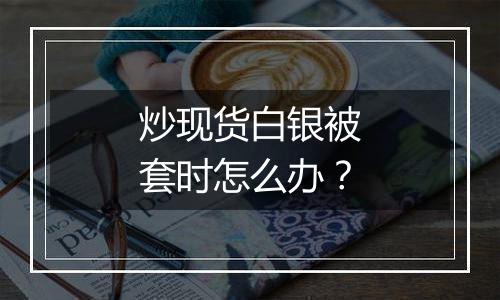 炒现货白银被套时怎么办？