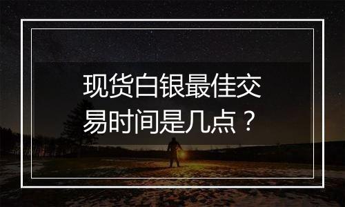 现货白银最佳交易时间是几点？