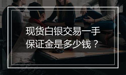 现货白银交易一手保证金是多少钱？