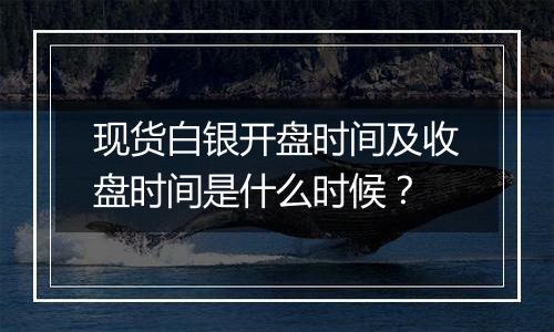 现货白银开盘时间及收盘时间是什么时候？