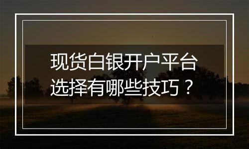 现货白银开户平台选择有哪些技巧？