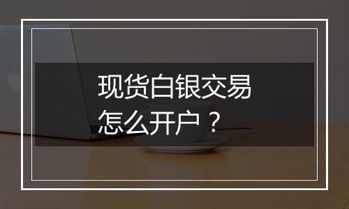 现货白银交易怎么开户？