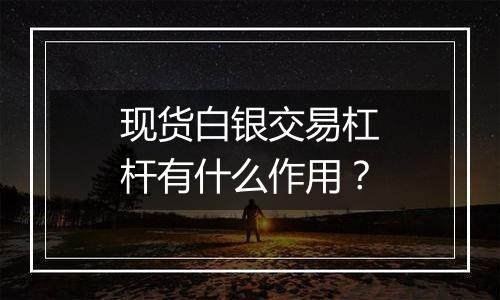 现货白银交易杠杆有什么作用？