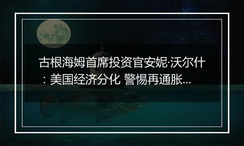 古根海姆首席投资官安妮·沃尔什：美国经济分化 警惕再通胀和地缘政治风险