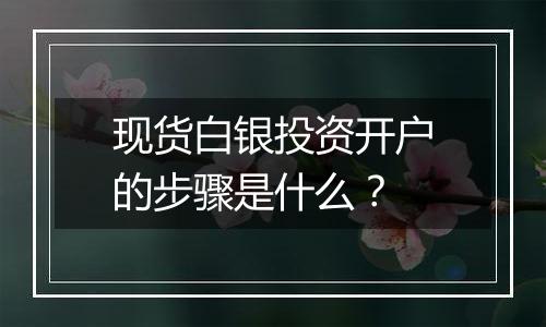 现货白银投资开户的步骤是什么？