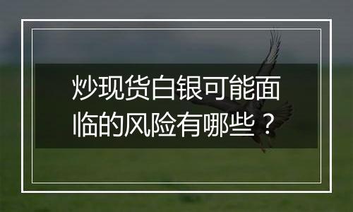 炒现货白银可能面临的风险有哪些？