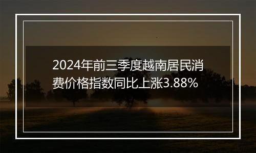 2024年前三季度越南居民消费价格指数同比上涨3.88%