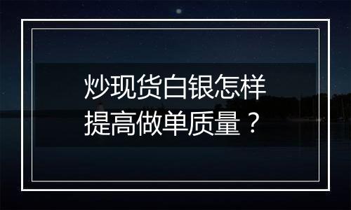 炒现货白银怎样提高做单质量？