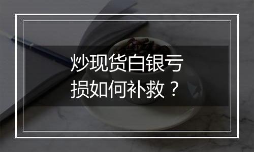 炒现货白银亏损如何补救？