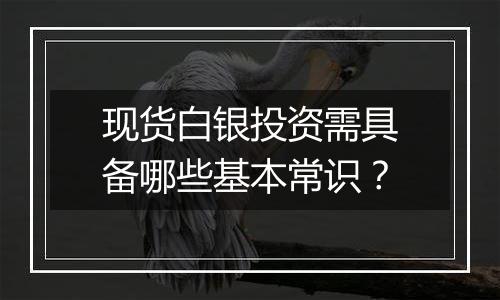 现货白银投资需具备哪些基本常识？