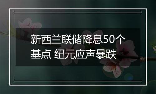 新西兰联储降息50个基点 纽元应声暴跌