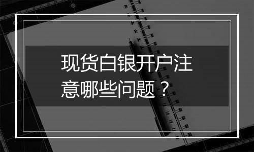 现货白银开户注意哪些问题？