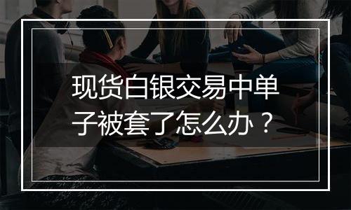 现货白银交易中单子被套了怎么办？