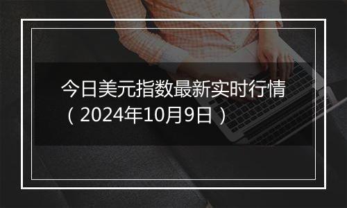 今日美元指数最新实时行情（2024年10月9日）