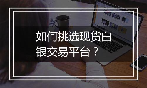 如何挑选现货白银交易平台？