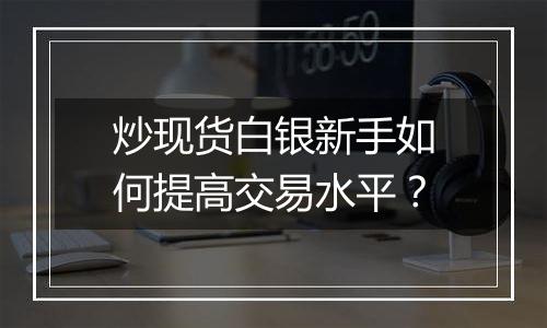 炒现货白银新手如何提高交易水平？