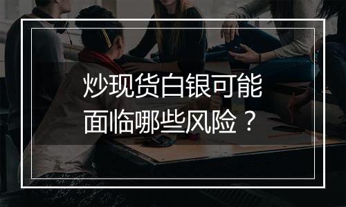 炒现货白银可能面临哪些风险？