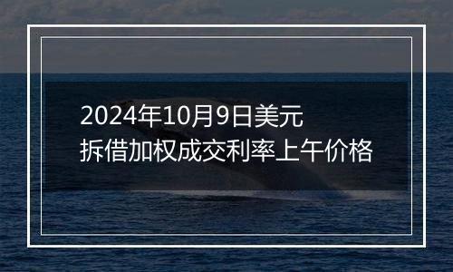 2024年10月9日美元拆借加权成交利率上午价格