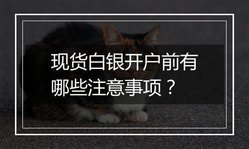 现货白银开户前有哪些注意事项？