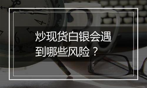 炒现货白银会遇到哪些风险？